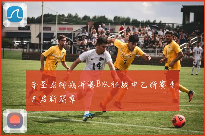 李圣龙转战海港B队征战中乙新赛季开启新篇章