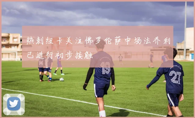热刺纽卡关注佛罗伦萨中场法乔利已进行初步接触