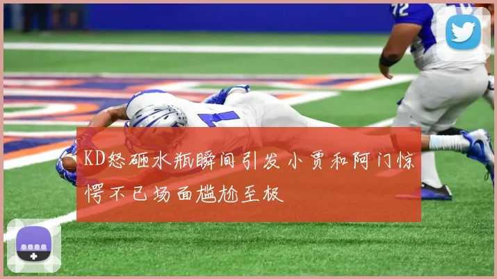 KD怒砸水瓶瞬间引发小贾和阿门惊愕不已场面尴尬至极