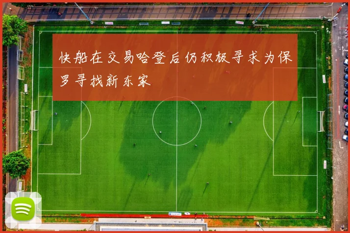 快船在交易哈登后仍积极寻求为保罗寻找新东家