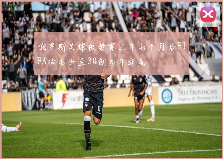 俄罗斯足球被禁赛三年七个月后FIFA排名升至30创九年新高
