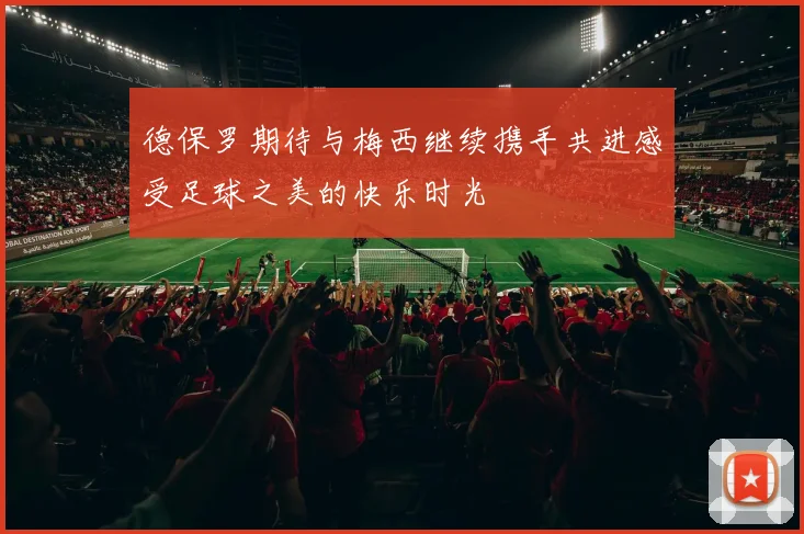 德保罗期待与梅西继续携手共进感受足球之美的快乐时光