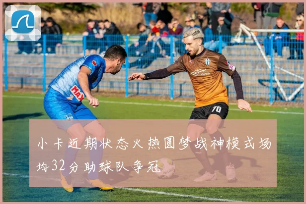 小卡近期状态火热圆梦战神模式场均32分助球队争冠