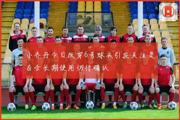 小乔丹今日改穿6号球衣引发关注是否会长期使用仍待确认