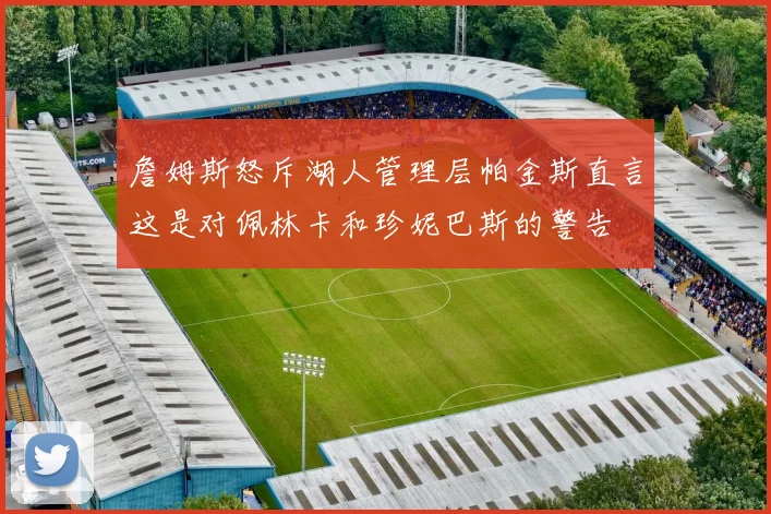 詹姆斯怒斥湖人管理层帕金斯直言这是对佩林卡和珍妮巴斯的警告