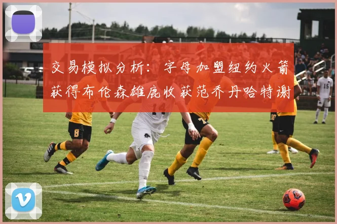交易模拟分析：字母加盟纽约火箭获得布伦森雄鹿收获范乔丹哈特谢泼德等球员