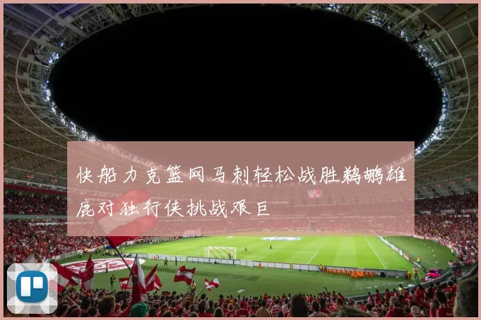 快船力克篮网马刺轻松战胜鹈鹕雄鹿对独行侠挑战艰巨