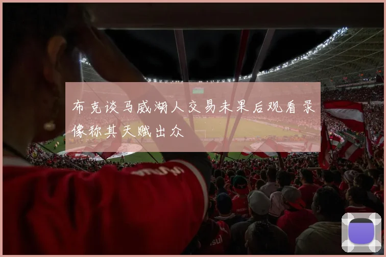 布克谈马威湖人交易未果后观看录像称其天赋出众