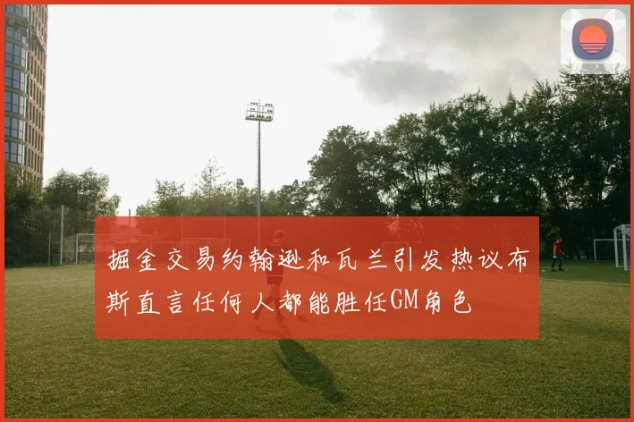 掘金交易约翰逊和瓦兰引发热议布斯直言任何人都能胜任GM角色