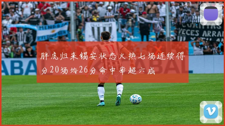 胖虎归来锡安状态火热七场连续得分20场均26分命中率超六成
