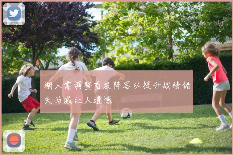湖人需调整首发阵容以提升战绩错失马威让人遗憾