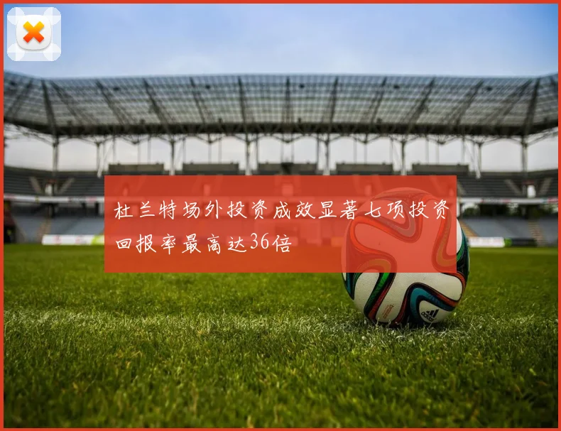 杜兰特场外投资成效显著七项投资回报率最高达36倍