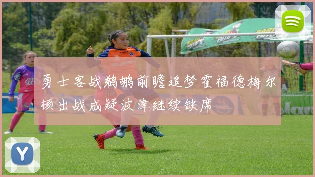 勇士客战鹈鹕前瞻追梦霍福德梅尔顿出战成疑波津继续缺席