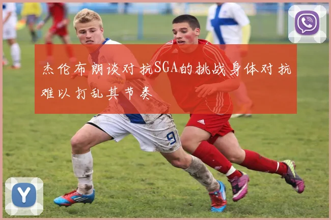杰伦布朗谈对抗SGA的挑战身体对抗难以打乱其节奏