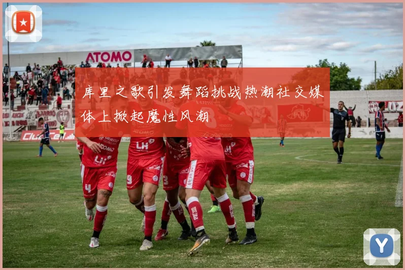 库里之歌引发舞蹈挑战热潮社交媒体上掀起魔性风潮