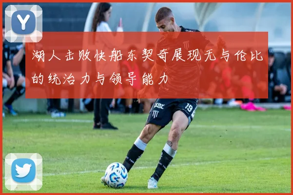 湖人击败快船东契奇展现无与伦比的统治力与领导能力