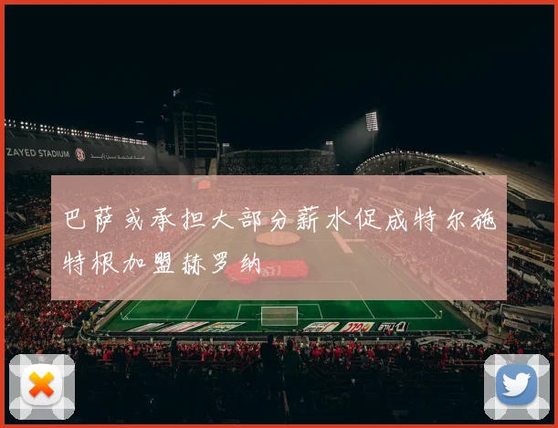 巴萨或承担大部分薪水促成特尔施特根加盟赫罗纳