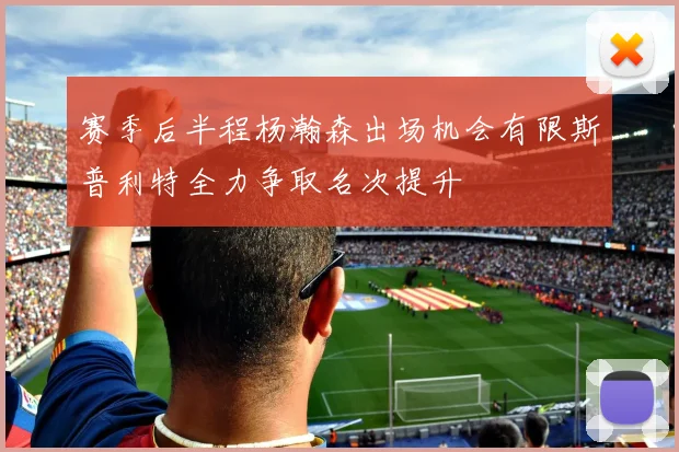 赛季后半程杨瀚森出场机会有限斯普利特全力争取名次提升