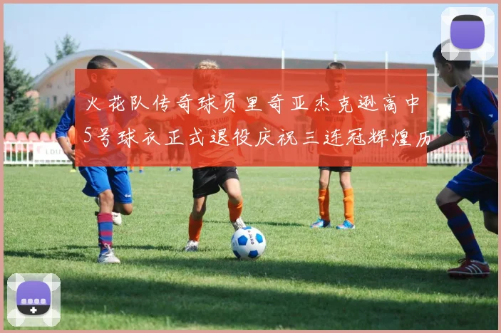 火花队传奇球员里奇亚杰克逊高中5号球衣正式退役庆祝三连冠辉煌历史