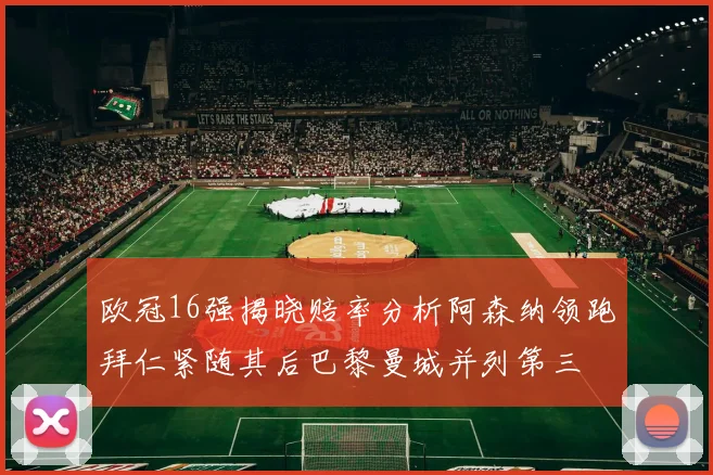 欧冠16强揭晓赔率分析阿森纳领跑拜仁紧随其后巴黎曼城并列第三