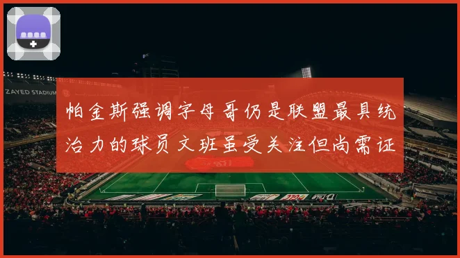 帕金斯强调字母哥仍是联盟最具统治力的球员文班虽受关注但尚需证明自己