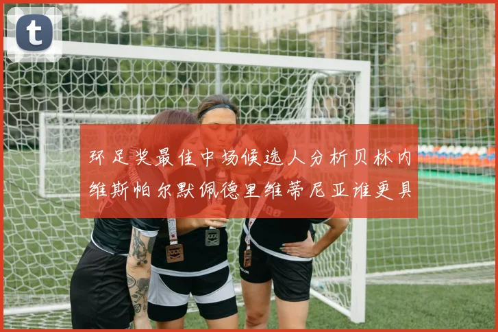 环足奖最佳中场候选人分析贝林内维斯帕尔默佩德里维蒂尼亚谁更具实力