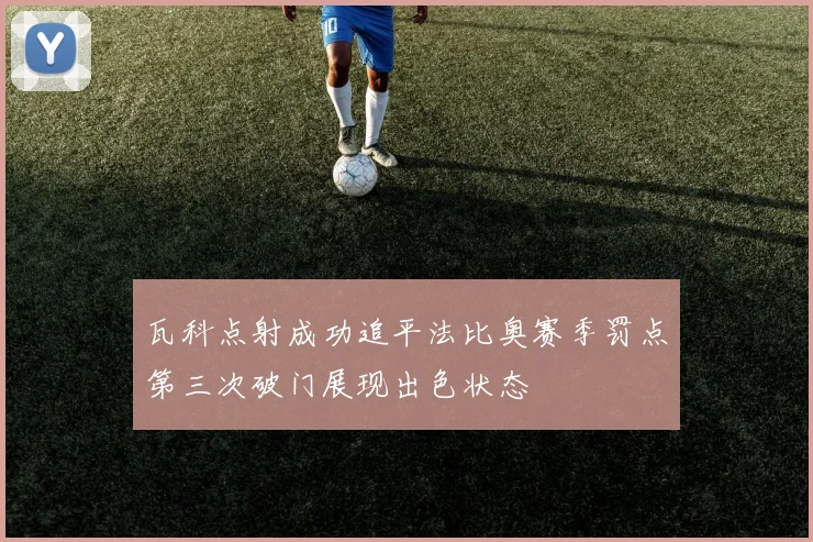 瓦科点射成功追平法比奥赛季罚点第三次破门展现出色状态