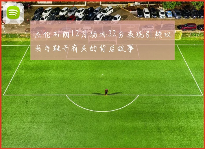 杰伦布朗12月场均32分表现引热议或与鞋子有关的背后故事