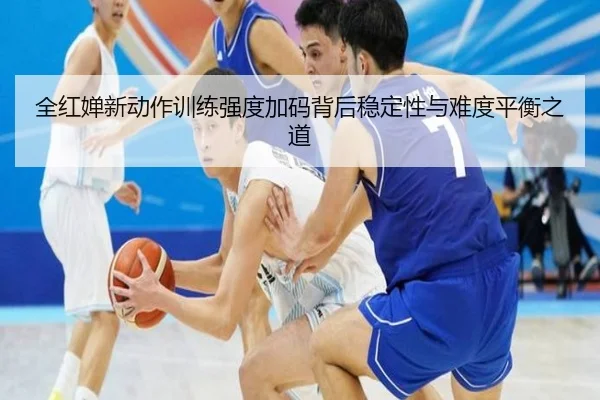 全红婵新动作训练强度加码背后稳定性与难度平衡之道(bandao)