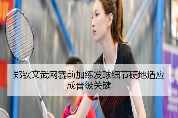 郑钦文武网赛前加练发球细节硬地适应成晋级关键 - bandao